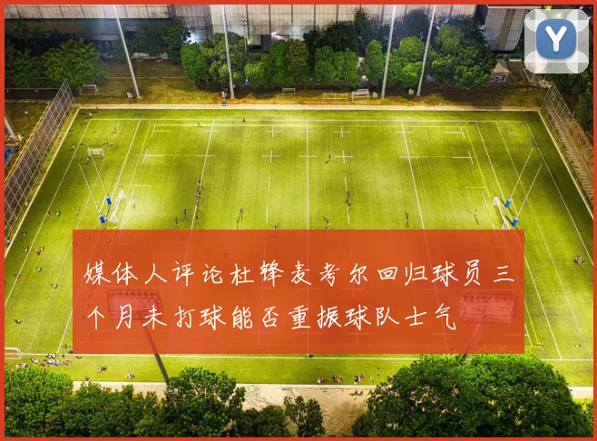 媒体人评论杜锋麦考尔回归球员三个月未打球能否重振球队士气