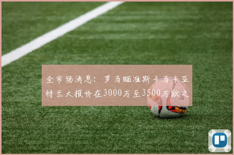 全市场消息：罗马瞄准斯卡马卡亚特兰大报价在3000万至3500万欧之间