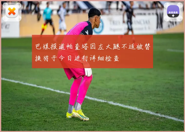 巴媒报道帕奎塔因左大腿不适被替换将于今日进行详细检查