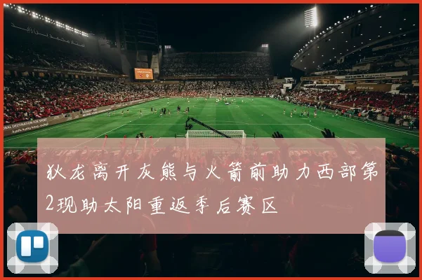 狄龙离开灰熊与火箭前助力西部第2现助太阳重返季后赛区