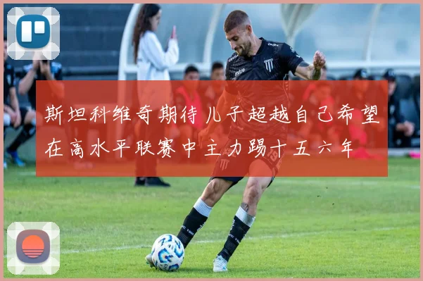 斯坦科维奇期待儿子超越自己希望在高水平联赛中主力踢十五六年