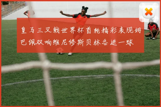 皇马三叉戟世界杯首轮精彩表现姆巴佩双响维尼修斯贝林各进一球