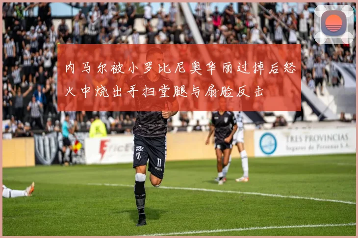内马尔被小罗比尼奥华丽过掉后怒火中烧出手扫堂腿与扇脸反击