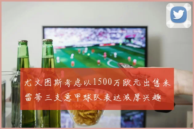 尤文图斯考虑以1500万欧元出售米雷蒂三支意甲球队表达浓厚兴趣
