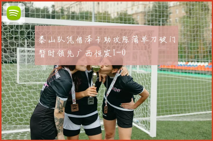 泰山队凭借泽卡助攻陈蒲单刀破门暂时领先广西恒宸1-0