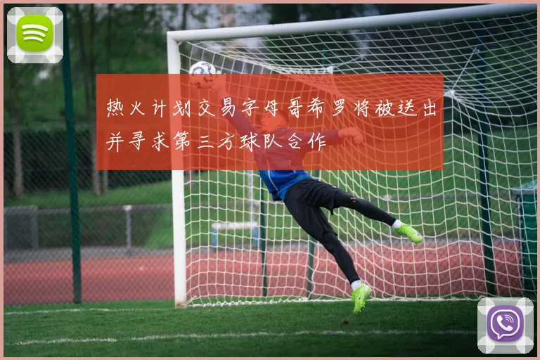 热火计划交易字母哥希罗将被送出并寻求第三方球队合作