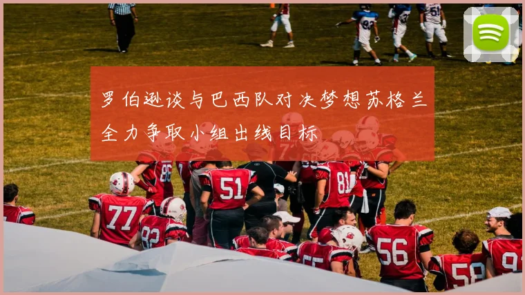 罗伯逊谈与巴西队对决梦想苏格兰全力争取小组出线目标