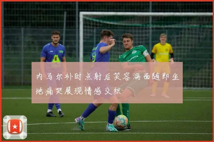 内马尔补时点射后笑容满面随即坐地痛哭展现情感交织