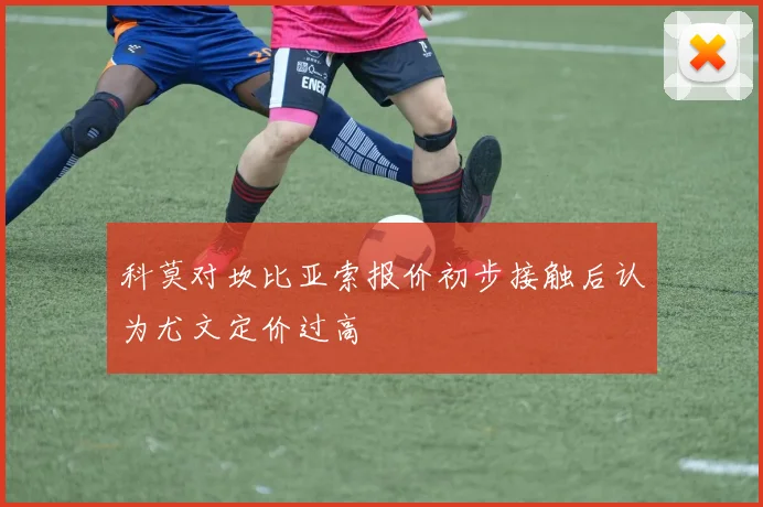 科莫对坎比亚索报价初步接触后认为尤文定价过高