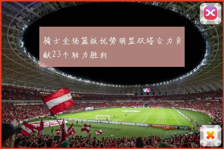 骑士全场篮板优势明显双塔合力贡献23个助力胜利