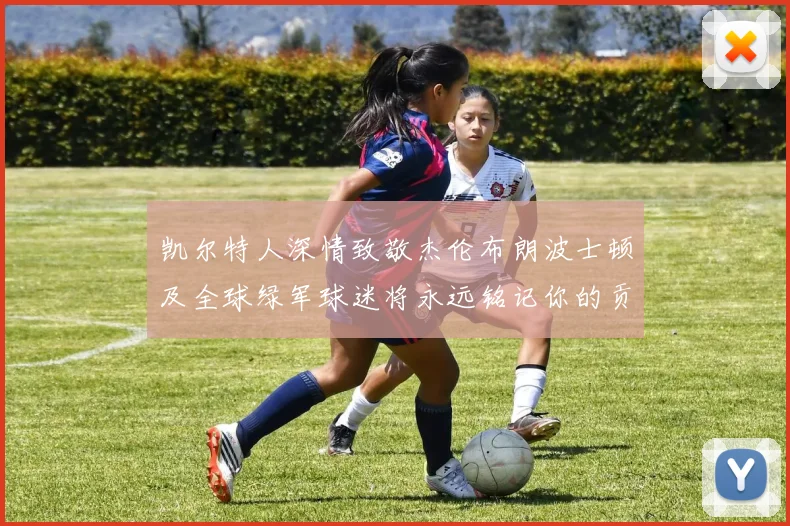 凯尔特人深情致敬杰伦布朗波士顿及全球绿军球迷将永远铭记你的贡献