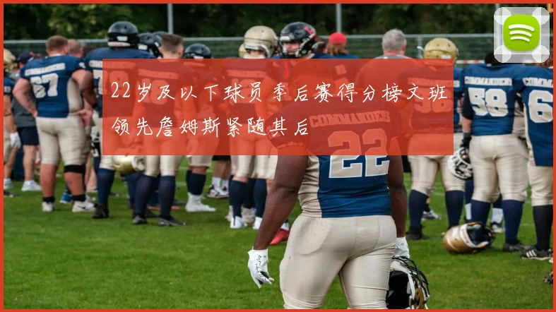 22岁及以下球员季后赛得分榜文班领先詹姆斯紧随其后