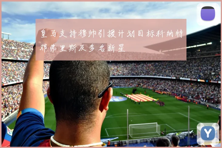皇马支持穆帅引援计划目标科纳特邓弗里斯及多名新星