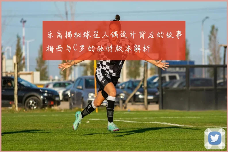 乐高揭秘球星人偶设计背后的故事梅西与C罗的独特版本解析