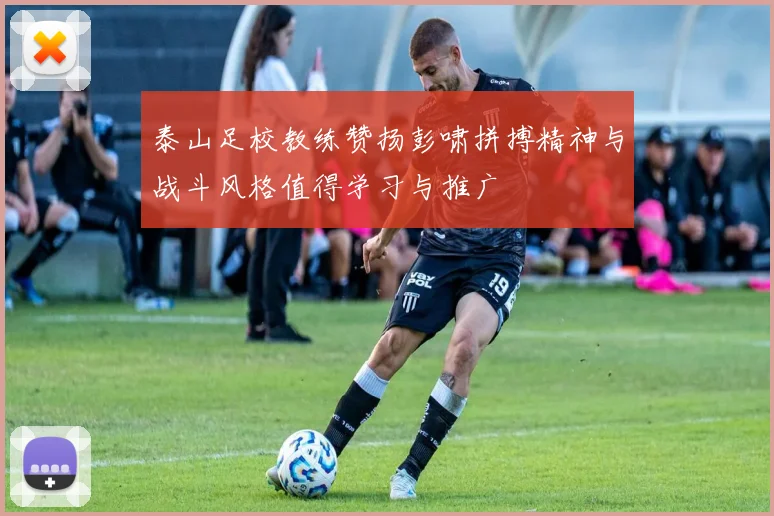 泰山足校教练赞扬彭啸拼搏精神与战斗风格值得学习与推广