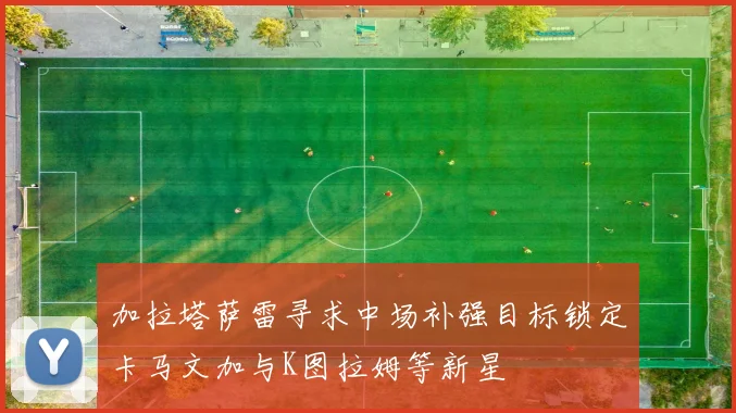 加拉塔萨雷寻求中场补强目标锁定卡马文加与K图拉姆等新星
