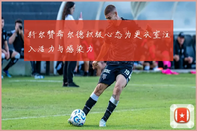 科尔赞希尔德积极心态为更衣室注入活力与感染力