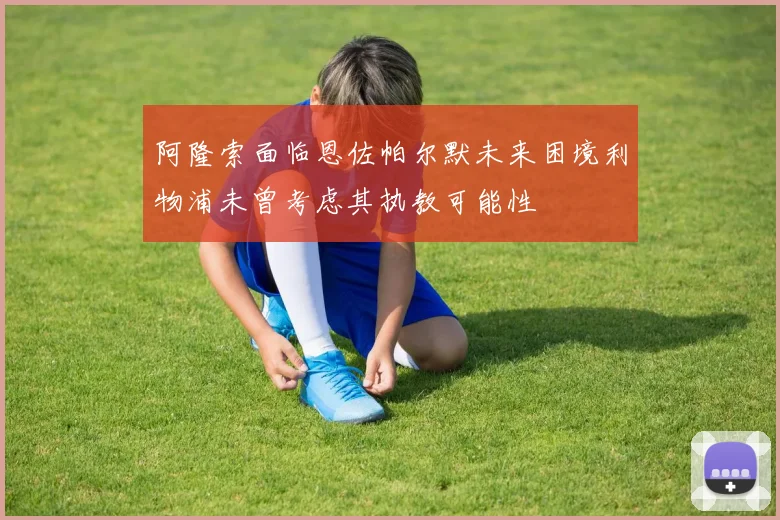 阿隆索面临恩佐帕尔默未来困境利物浦未曾考虑其执教可能性