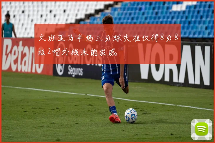 文班亚马半场三分球失准仅得8分8板2帽外线未能发威